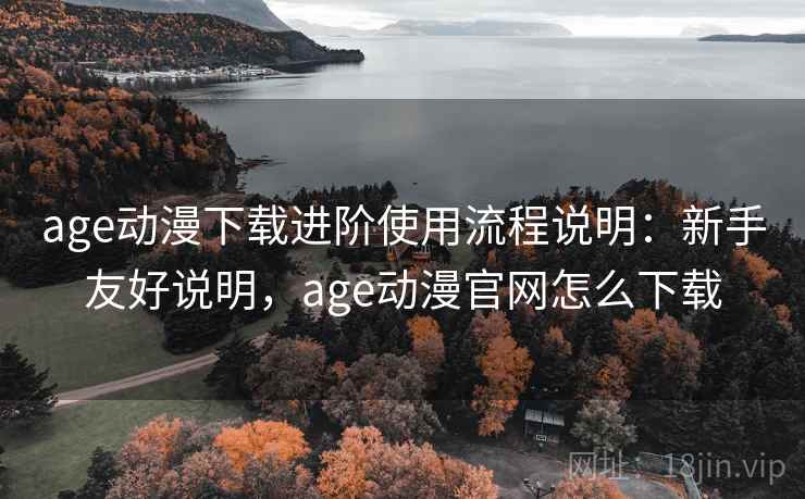 age动漫下载进阶使用流程说明:新手友好说明,age动漫官网怎么下载 age动漫下载进阶使用流程说明:新手友好说明,age动漫官网怎么下载