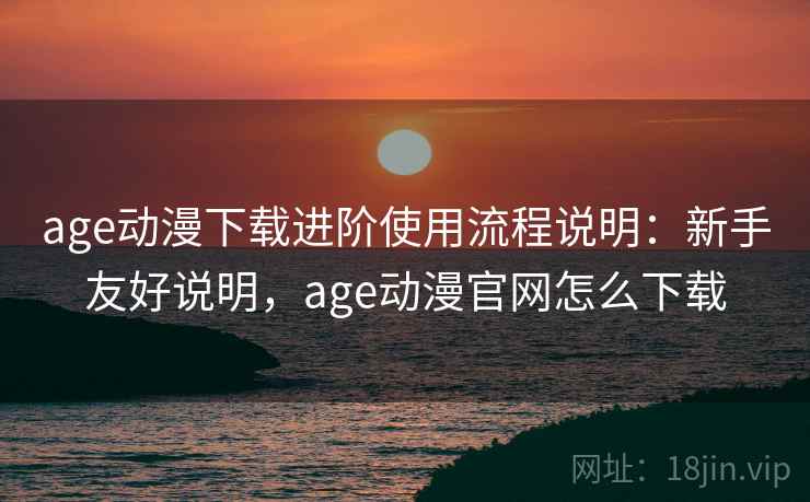age动漫下载进阶使用流程说明：新手友好说明，age动漫官网怎么下载