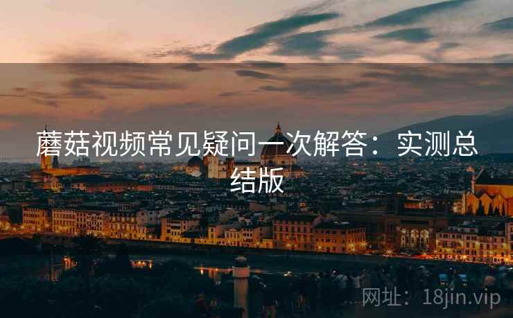 蘑菇视频常见疑问一次解答：实测总结版