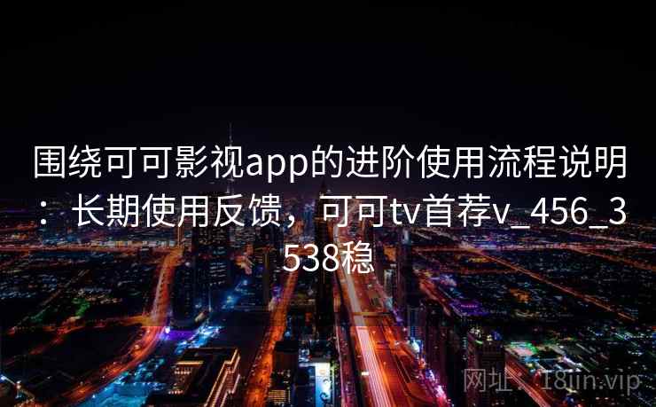 围绕可可影视app的进阶使用流程说明:长期使用反馈,可可tv首荐v_456_3538稳 围绕可可影视app的进阶使用流程说明:长期使用反馈,可可tv首荐v_456_3538稳