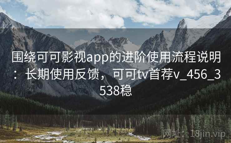 围绕可可影视app的进阶使用流程说明:长期使用反馈,可可tv首荐v_456_3538稳 围绕可可影视app的进阶使用流程说明:长期使用反馈,可可tv首荐v_456_3538稳
