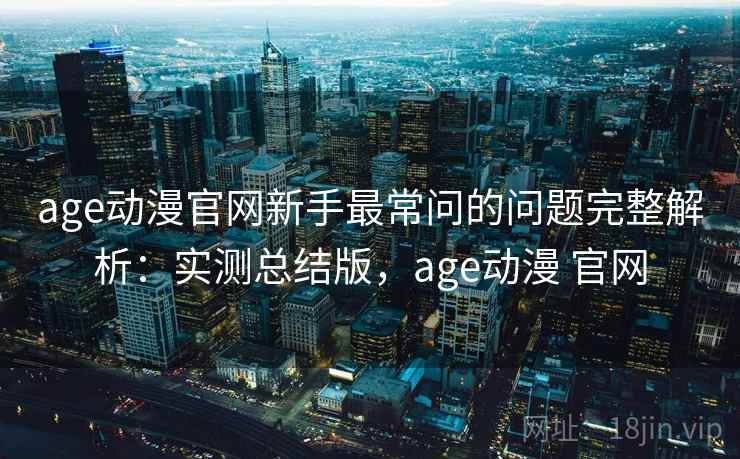 age动漫官网新手最常问的问题完整解析：实测总结版，age动漫 官网