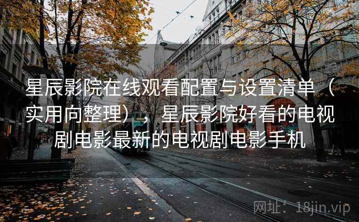 星辰影院在线观看配置与设置清单（实用向整理），星辰影院好看的电视剧电影最新的电视剧电影手机