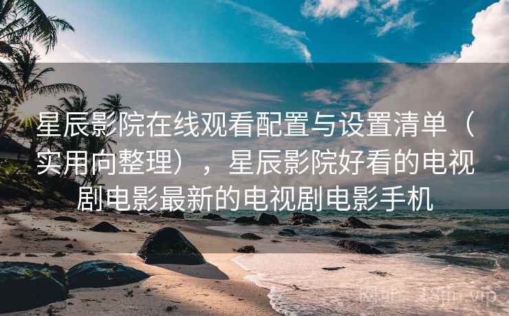 星辰影院在线观看配置与设置清单(实用向整理),星辰影院好看的电视剧电影最新的电视剧电影手机 星辰影院在线观看配置与设置清单(实用向整理),星辰影院好看的电视剧电影最新的电视剧电影手机