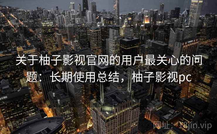 关于柚子影视官网的用户最关心的问题:长期使用总结,柚子影视pc 关于柚子影视官网的用户最关心的问题:长期使用总结,柚子影视pc