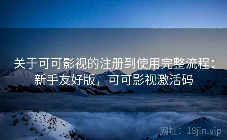 关于可可影视的注册到使用完整流程：新手友好版，可可影视激活码