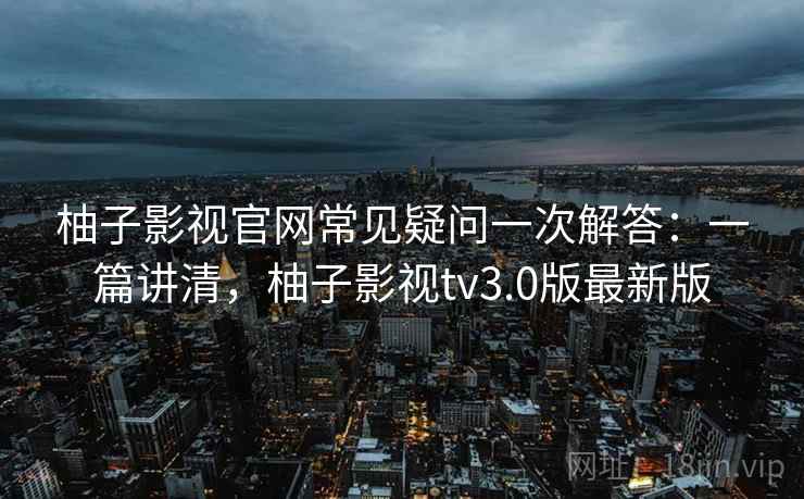 柚子影视官网常见疑问一次解答：一篇讲清，柚子影视tv3.0版最新版