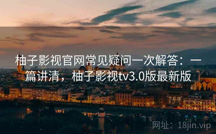 柚子影视官网常见疑问一次解答：一篇讲清，柚子影视tv3.0版最新版