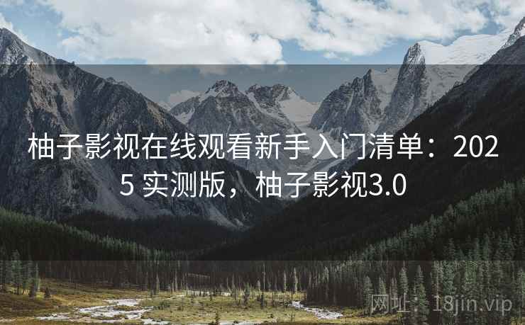 柚子影视在线观看新手入门清单：2025 实测版，柚子影视3.0