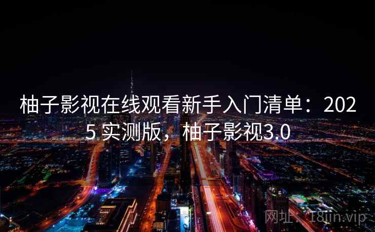 柚子影视在线观看新手入门清单：2025 实测版，柚子影视3.0