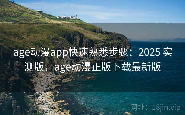 age动漫app快速熟悉步骤：2025 实测版，age动漫正版下载最新版