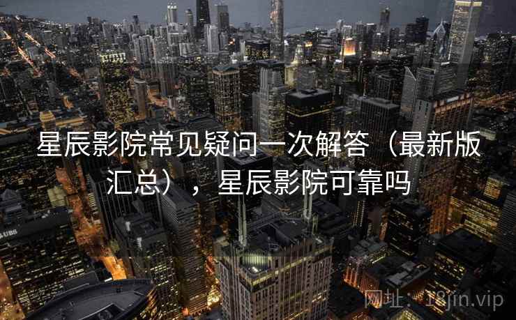星辰影院常见疑问一次解答(最新版汇总),星辰影院可靠吗 星辰影院常见疑问一次解答(最新版汇总),星辰影院可靠吗