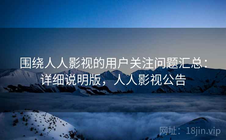 围绕人人影视的用户关注问题汇总：详细说明版，人人影视公告