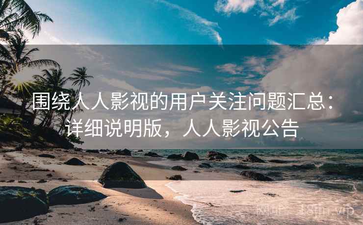 围绕人人影视的用户关注问题汇总:详细说明版,人人影视公告 围绕人人影视的用户关注问题汇总:详细说明版,人人影视公告
