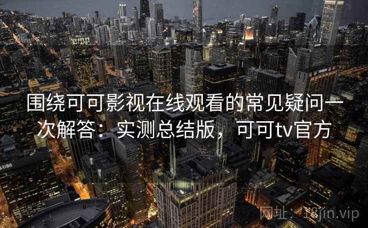 围绕可可影视在线观看的常见疑问一次解答:实测总结版,可可tv官方 围绕可可影视在线观看的常见疑问一次解答:实测总结版,可可tv官方