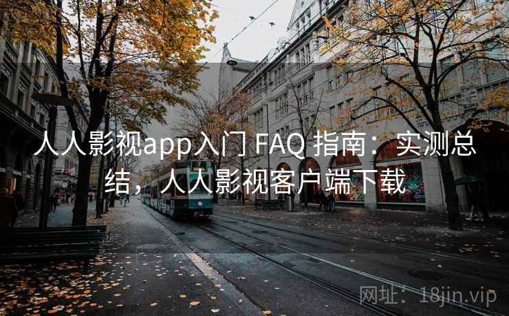 人人影视app入门 FAQ 指南：实测总结，人人影视客户端下载