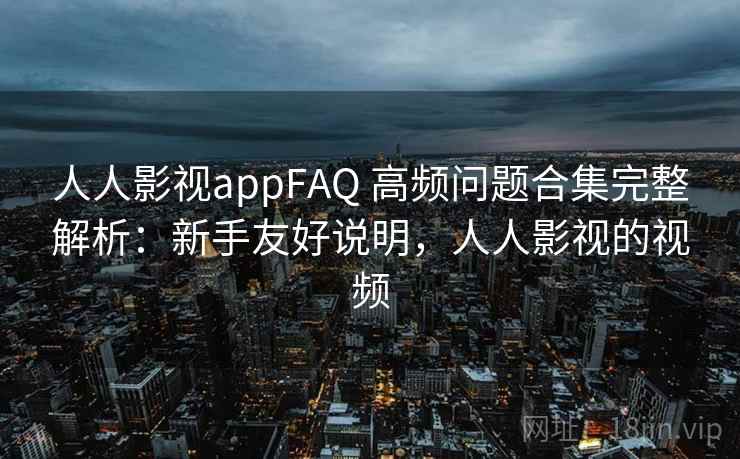 人人影视appFAQ 高频问题合集完整解析：新手友好说明，人人影视的视频