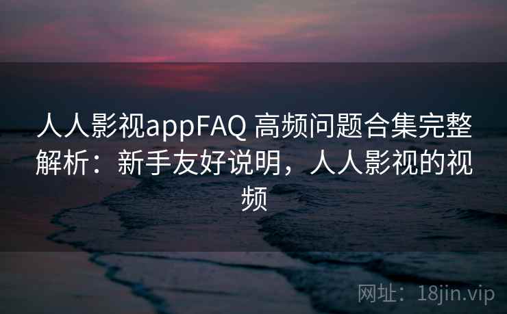 人人影视appFAQ 高频问题合集完整解析:新手友好说明,人人影视的视频 人人影视appFAQ 高频问题合集完整解析:新手友好说明,人人影视的视频