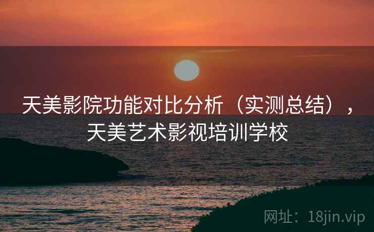 天美影院功能对比分析（实测总结），天美艺术影视培训学校