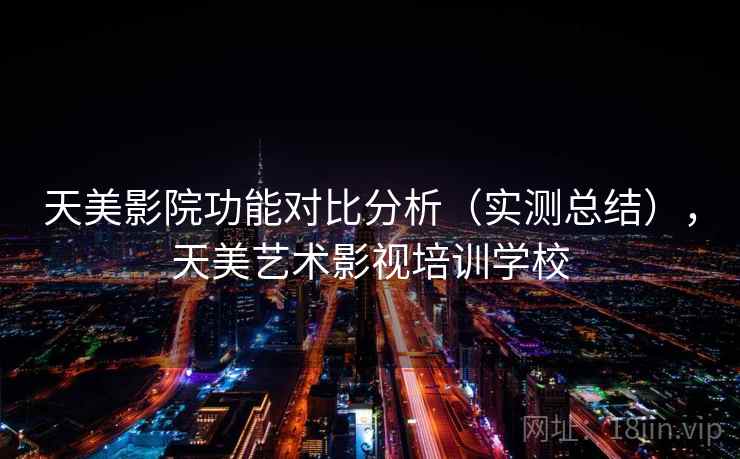 天美影院功能对比分析（实测总结），天美艺术影视培训学校