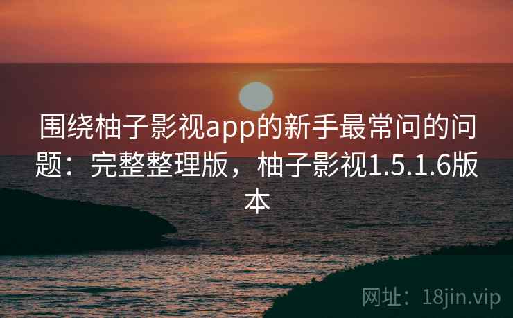 围绕柚子影视app的新手最常问的问题:完整整理版,柚子影视1.5.1.6版本 围绕柚子影视app的新手最常问的问题:完整整理版,柚子影视1.5.1.6版本