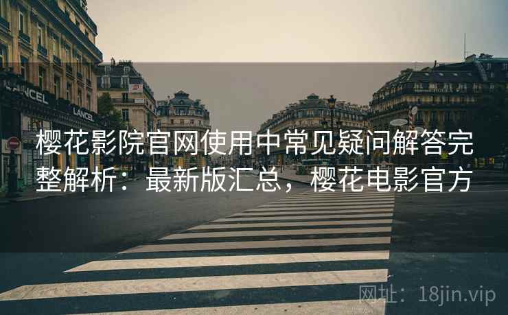 樱花影院官网使用中常见疑问解答完整解析:最新版汇总,樱花电影官方 樱花影院官网使用中常见疑问解答完整解析:最新版汇总,樱花电影官方