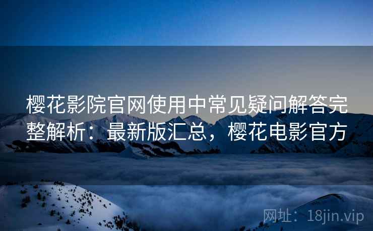 樱花影院官网使用中常见疑问解答完整解析：最新版汇总，樱花电影官方