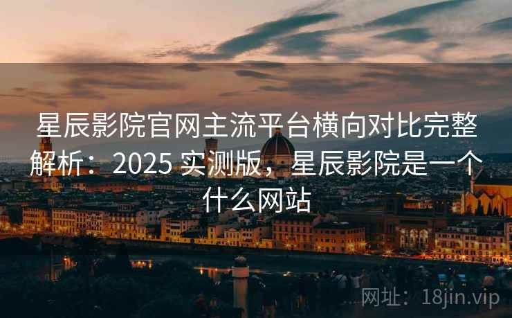 星辰影院官网主流平台横向对比完整解析:2025 实测版,星辰影院是一个什么网站 星辰影院官网主流平台横向对比完整解析:2025 实测版,星辰影院是一个什么网站