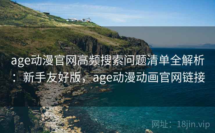 age动漫官网高频搜索问题清单全解析：新手友好版，age动漫动画官网链接