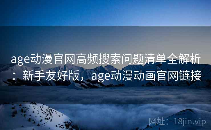 age动漫官网高频搜索问题清单全解析:新手友好版,age动漫动画官网链接 age动漫官网高频搜索问题清单全解析:新手友好版,age动漫动画官网链接