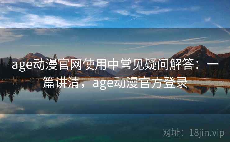 age动漫官网使用中常见疑问解答：一篇讲清，age动漫官方登录