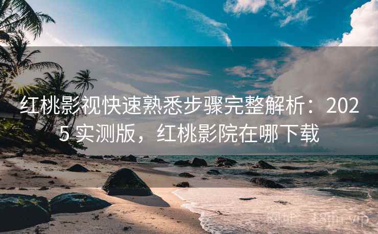 红桃影视快速熟悉步骤完整解析:2025 实测版,红桃影院在哪下载 红桃影视快速熟悉步骤完整解析:2025 实测版,红桃影院在哪下载