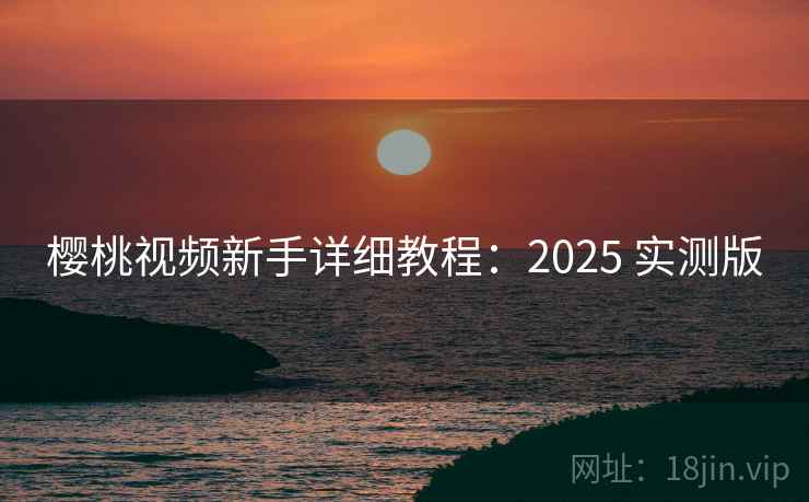 樱桃视频新手详细教程:2025 实测版 樱桃视频新手详细教程:2025 实测版
