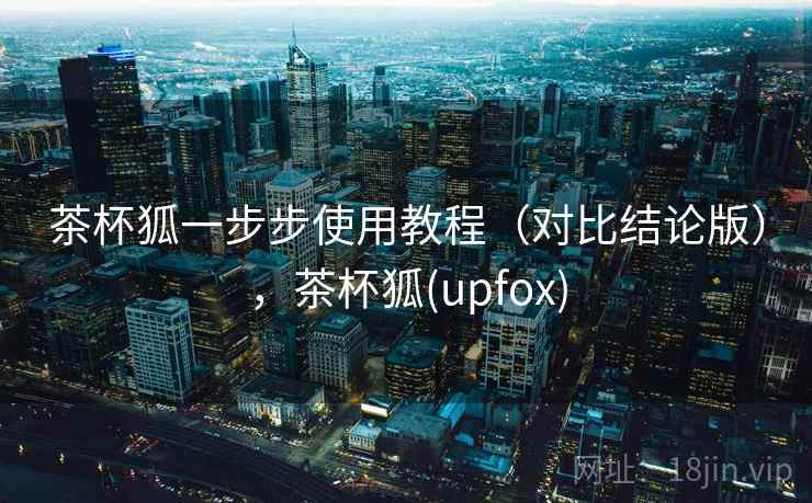 茶杯狐一步步使用教程(对比结论版),茶杯狐(upfox) 茶杯狐一步步使用教程(对比结论版),茶杯狐(upfox)