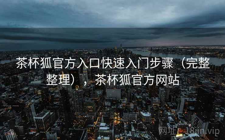 茶杯狐官方入口快速入门步骤（完整整理），茶杯狐官方网站