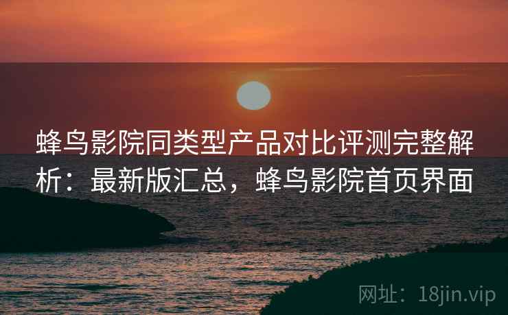 蜂鸟影院同类型产品对比评测完整解析：最新版汇总，蜂鸟影院首页界面