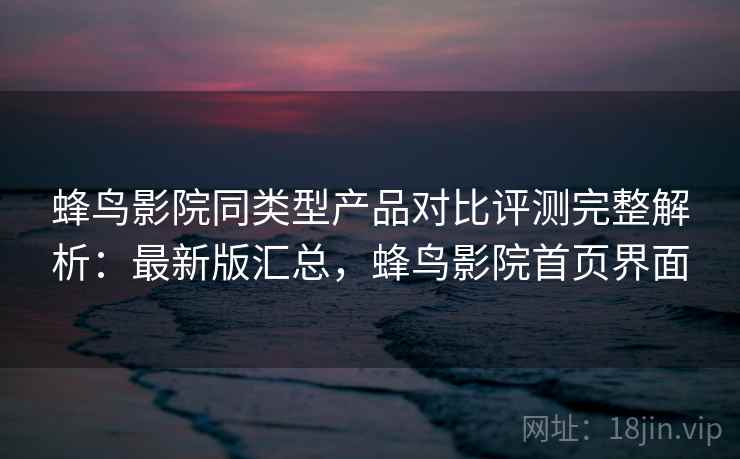 蜂鸟影院同类型产品对比评测完整解析:最新版汇总,蜂鸟影院首页界面 蜂鸟影院同类型产品对比评测完整解析:最新版汇总,蜂鸟影院首页界面