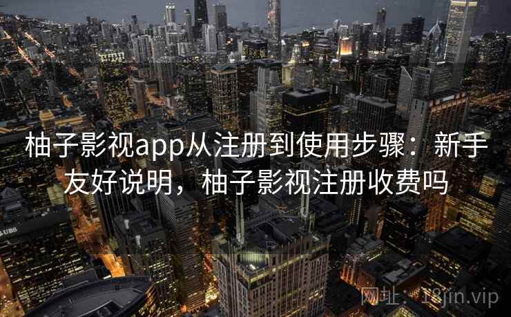 柚子影视app从注册到使用步骤：新手友好说明，柚子影视注册收费吗
