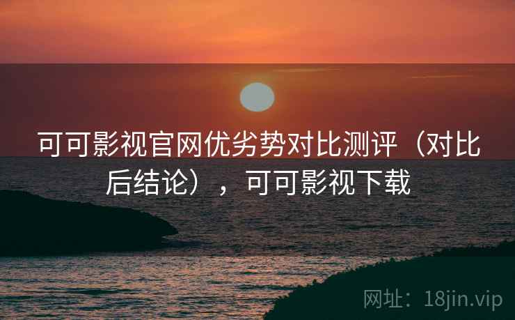 可可影视官网优劣势对比测评(对比后结论),可可影视下载 可可影视官网优劣势对比测评(对比后结论),可可影视下载