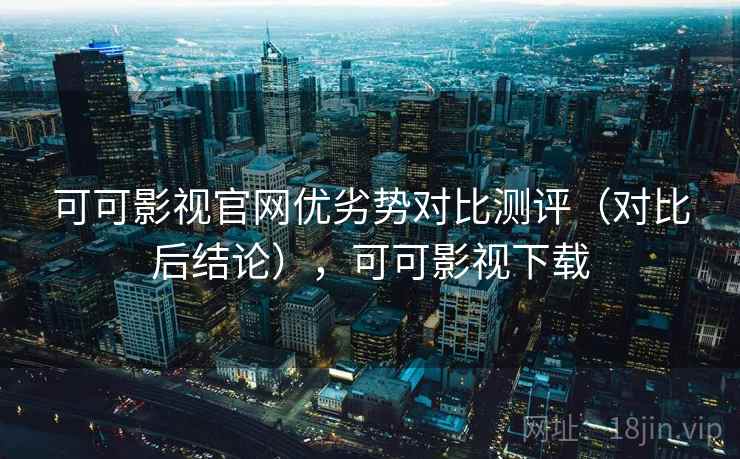 可可影视官网优劣势对比测评（对比后结论），可可影视下载