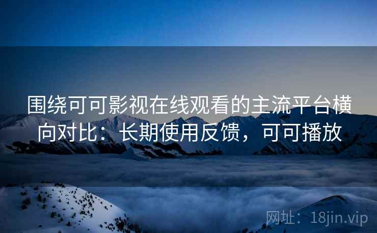 围绕可可影视在线观看的主流平台横向对比:长期使用反馈,可可播放 围绕可可影视在线观看的主流平台横向对比:长期使用反馈,可可播放