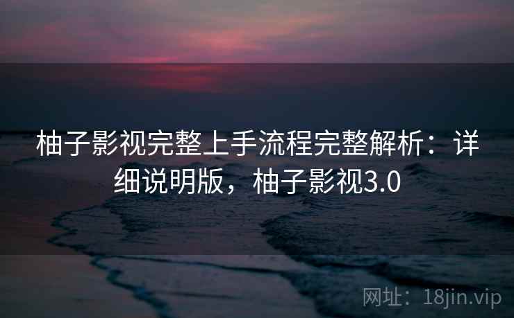 柚子影视完整上手流程完整解析:详细说明版,柚子影视3.0 柚子影视完整上手流程完整解析:详细说明版,柚子影视3.0