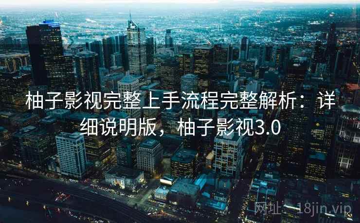 柚子影视完整上手流程完整解析：详细说明版，柚子影视3.0