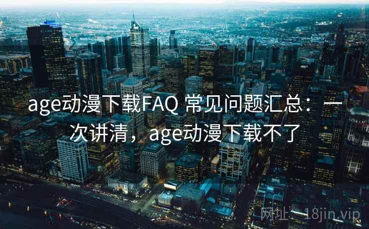 age动漫下载FAQ 常见问题汇总：一次讲清，age动漫下载不了