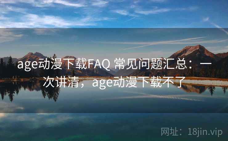 age动漫下载FAQ 常见问题汇总:一次讲清,age动漫下载不了 age动漫下载FAQ 常见问题汇总:一次讲清,age动漫下载不了