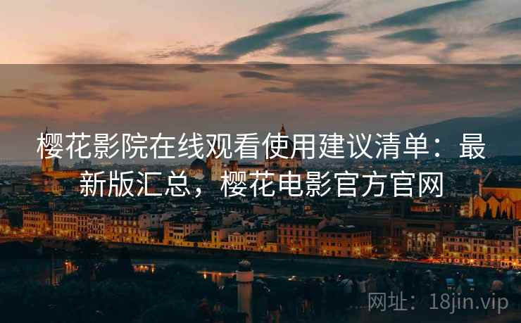 樱花影院在线观看使用建议清单：最新版汇总，樱花电影官方官网