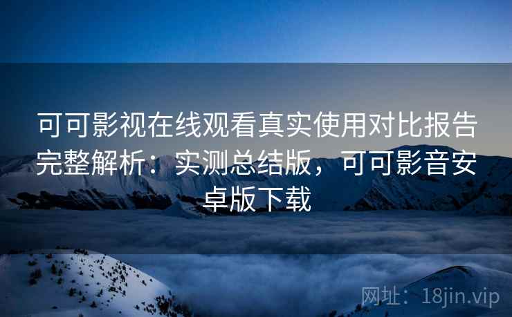 可可影视在线观看真实使用对比报告完整解析:实测总结版,可可影音安卓版下载 可可影视在线观看真实使用对比报告完整解析:实测总结版,可可影音安卓版下载
