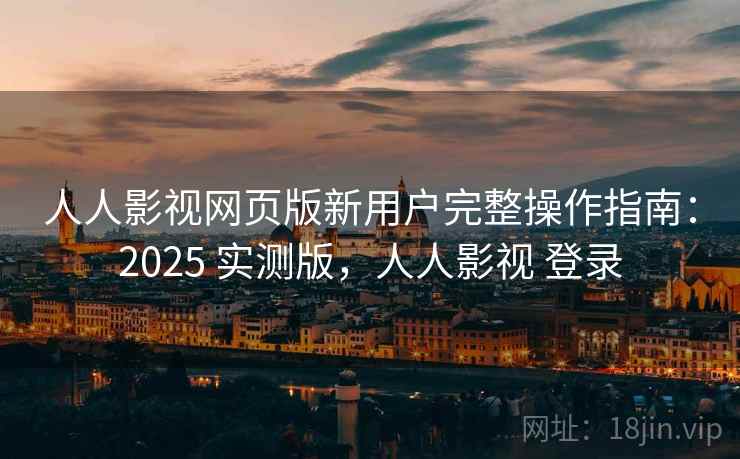 人人影视网页版新用户完整操作指南：2025 实测版，人人影视 登录
