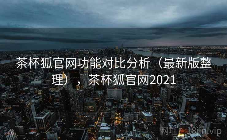茶杯狐官网功能对比分析（最新版整理），茶杯狐官网2021