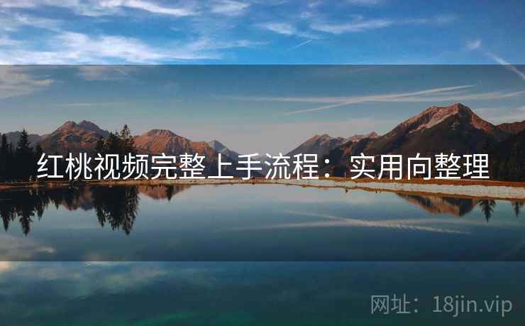 红桃视频完整上手流程:实用向整理 红桃视频完整上手流程:实用向整理